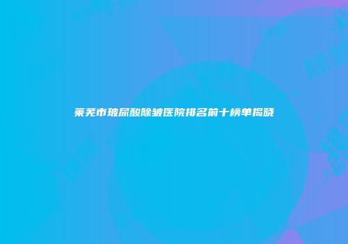 莱芜市玻尿酸除皱医院排名前十榜单揭晓