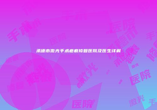 承德市激光手术疤痕修复医院及医生详解