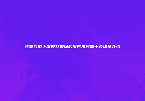 张家口市上眼皮打玻尿酸医院排名前十及详情介绍