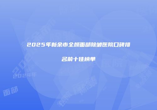 2025年新余市全颜面部除皱医院口碑排名前十佳榜单