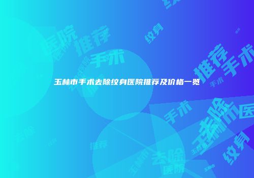 玉林市手术去除纹身医院推荐及价格一览