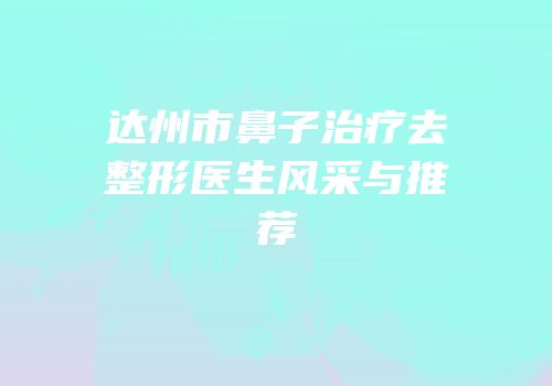 达州市鼻子治疗去整形医生风采与推荐