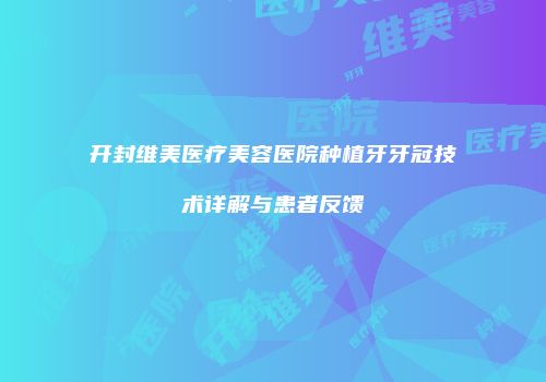 开封维美医疗美容医院种植牙牙冠技术详解与患者反馈