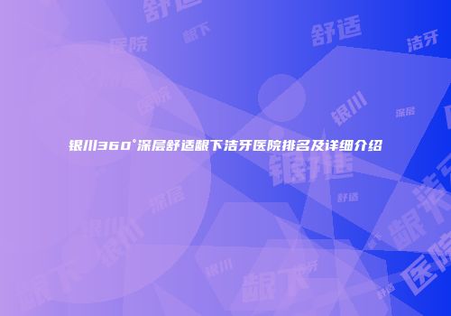 银川360°深层舒适龈下洁牙医院排名及详细介绍