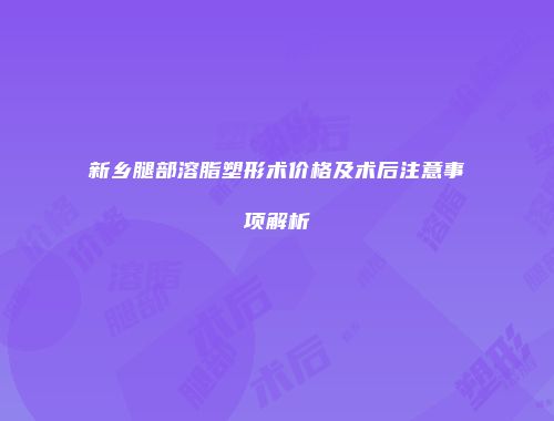 新乡腿部溶脂塑形术价格及术后注意事项解析