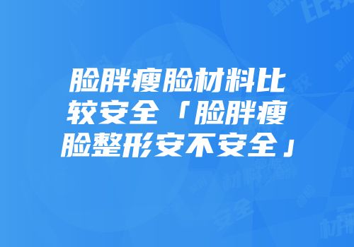 脸胖瘦脸材料比较安全「脸胖瘦脸整形安不安全」