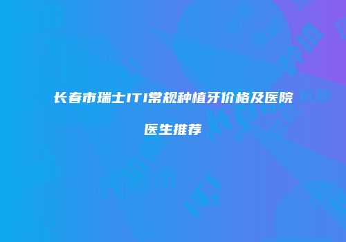 长春市瑞士ITI常规种植牙价格及医院医生推荐