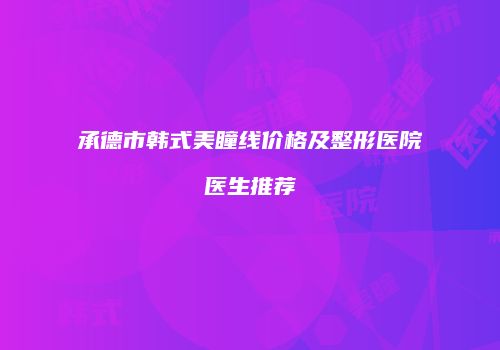 承德市韩式美瞳线价格及整形医院医生推荐