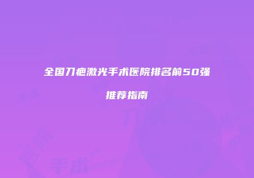 全国刀疤激光手术医院排名前50强推荐指南