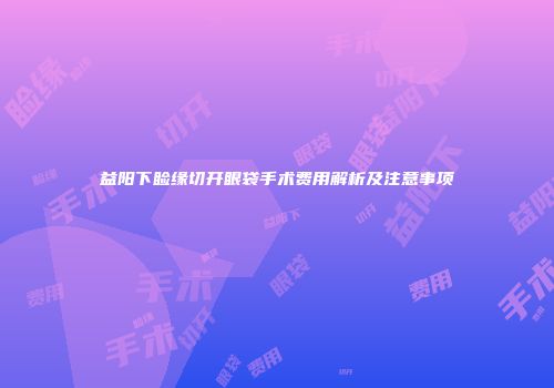 益阳下睑缘切开眼袋手术费用解析及注意事项