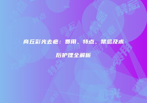 商丘彩光去疤：费用、特点、禁忌及术后护理全解析