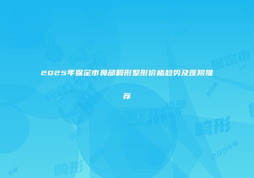 2025年保定市鼻部畸形整形价格趋势及医院推荐