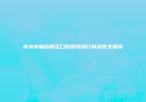南京市龋齿矫正口腔医院排行榜及医生推荐