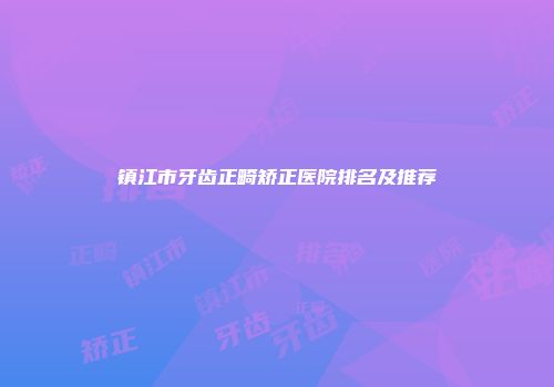 镇江市牙齿正畸矫正医院排名及推荐