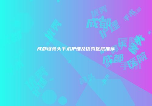 成都缩鼻头手术护理及优秀医院推荐