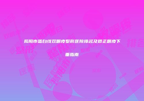揭阳市蛋白线双眼皮整形医院排名及矫正眼皮下垂指南