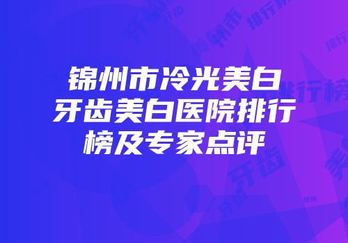 锦州市冷光美白牙齿美白医院排行榜及专家点评