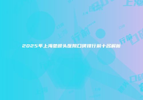 2025年上海垫额头医院口碑排行前十名解析