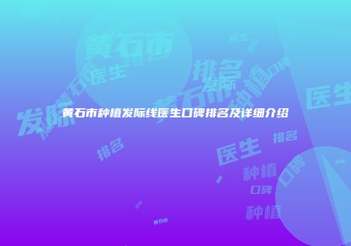 黄石市种植发际线医生口碑排名及详细介绍