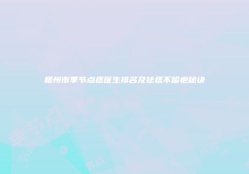 梧州市季节点痣医生排名及祛痣不留疤秘诀