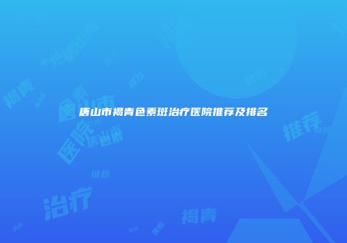 唐山市褐青色素斑治疗医院推荐及排名