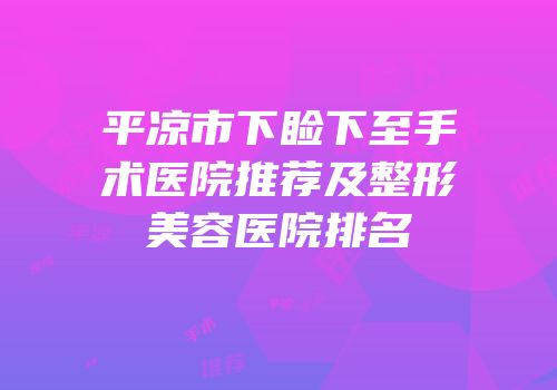 平凉市下睑下至手术医院推荐及整形美容医院排名