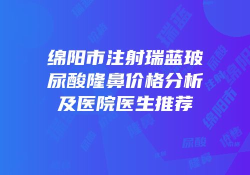 绵阳市注射瑞蓝玻尿酸隆鼻价格分析及医院医生推荐