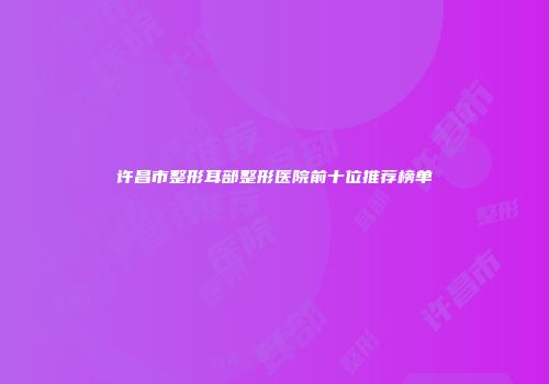 许昌市整形耳部整形医院前十位推荐榜单