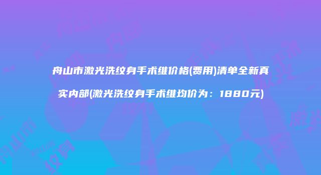 舟山市激光洗纹身手术维价格(费用)清单全新真实内部(激光洗纹身手术维均价为：1880元)