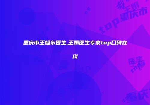 重庆市王旭东医生,王娟医生专家top口碑在线
