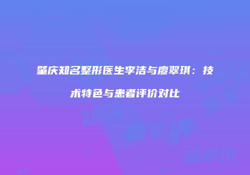 肇庆知名整形医生李洁与廖翠琪：技术特色与患者评价对比