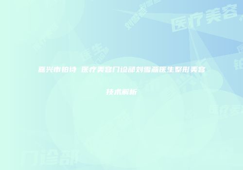 嘉兴市铂诗玥医疗美容门诊部刘雪燕医生整形美容技术解析