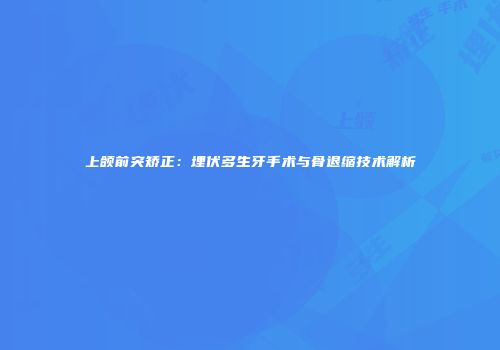 上颌前突矫正：埋伏多生牙手术与骨退缩技术解析