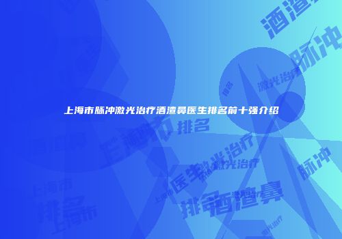 上海市脉冲激光治疗酒渣鼻医生排名前十强介绍