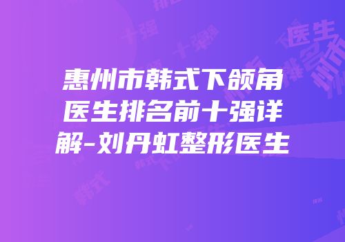 惠州市韩式下颌角医生排名前十强详解-刘丹虹整形医生