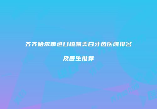 齐齐哈尔市进口植物美白牙齿医院排名及医生推荐