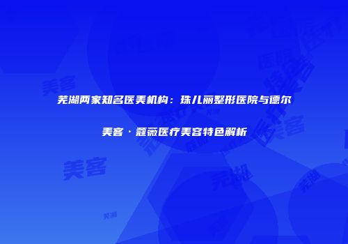 芜湖两家知名医美机构：珠儿丽整形医院与德尔美客·蔻薇医疗美容特色解析