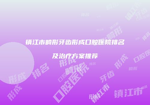 镇江市畸形牙齿形成口腔医院排名及治疗方案推荐