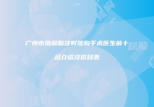 广州市玻尿酸注射隆胸手术医生前十名介绍及价目表