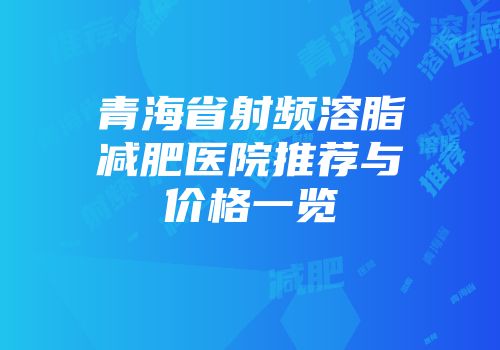 青海省射频溶脂减肥医院推荐与价格一览