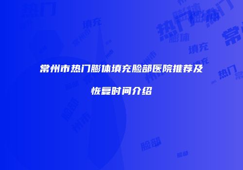 常州市热门膨体填充脸部医院推荐及恢复时间介绍