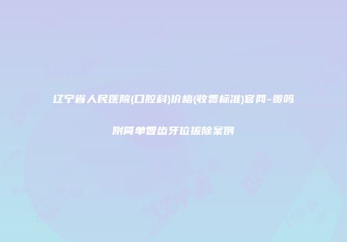 辽宁省人民医院(口腔科)价格(收费标准)官网-贵吗附简单智齿牙位拔除案例
