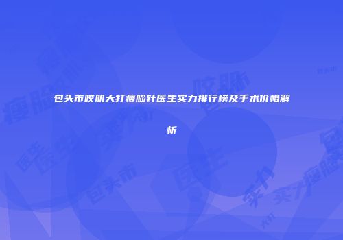 包头市咬肌大打瘦脸针医生实力排行榜及手术价格解析
