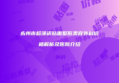 永州市超薄瓷贴面整形美容外科价格解析及医院介绍