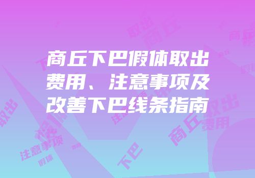商丘下巴假体取出费用、注意事项及改善下巴线条指南
