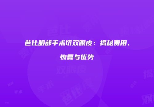 芭比眼部手术切双眼皮：揭秘费用、恢复与优势