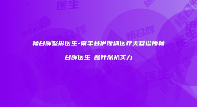 杨召辉整形医生-南丰县伊斯纳医疗美容诊所杨召辉医生廋脸针深扒实力