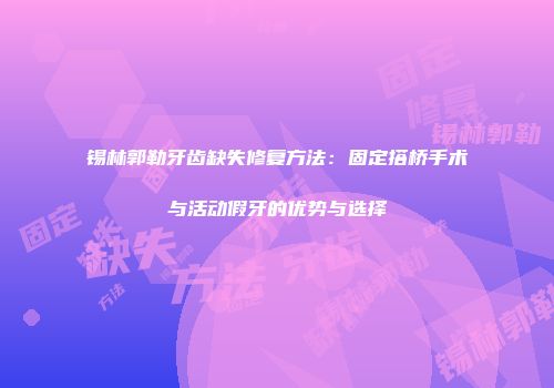 锡林郭勒牙齿缺失修复方法：固定搭桥手术与活动假牙的优势与选择
