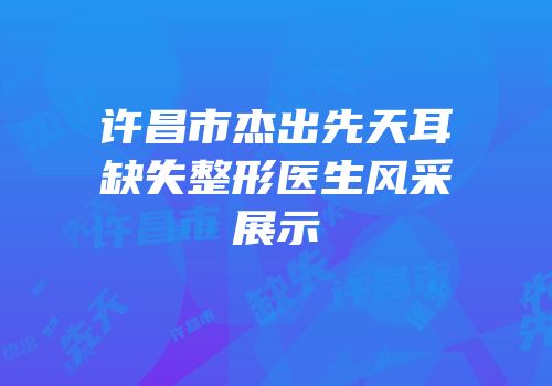 许昌市杰出先天耳缺失整形医生风采展示
