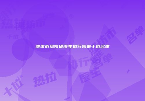 潍坊市热拉提医生排行榜前十位名单